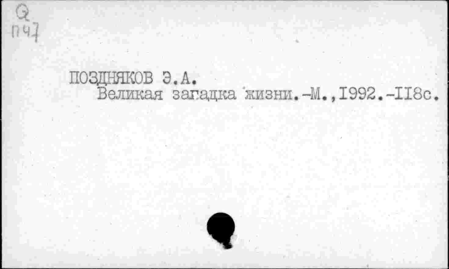 ﻿ПОЗДНЯКОВ Э.А.
Великая загадка жизни. -М., 1992. -П8с.